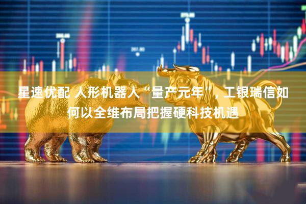 星速优配 人形机器人“量产元年”, 工银瑞信如何以全维布局把握硬科技机遇