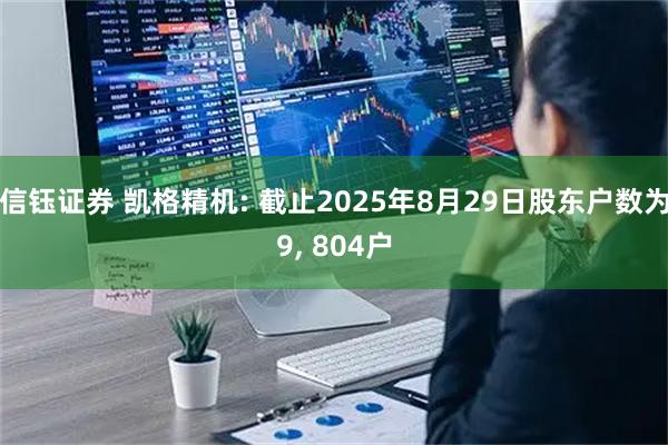 信钰证券 凯格精机: 截止2025年8月29日股东户数为9, 804户