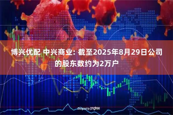 博兴优配 中兴商业: 截至2025年8月29日公司的股东数约为2万户