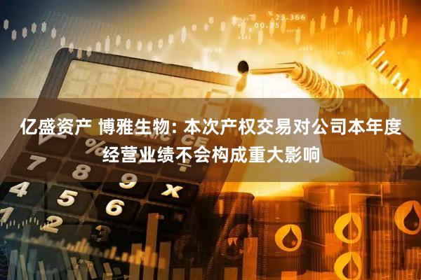 亿盛资产 博雅生物: 本次产权交易对公司本年度经营业绩不会构成重大影响