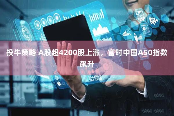 投牛策略 A股超4200股上涨，富时中国A50指数飙升