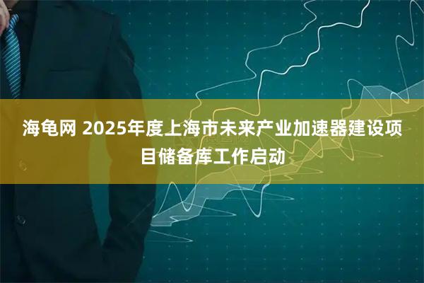 海龟网 2025年度上海市未来产业加速器建设项目储备库工作启动