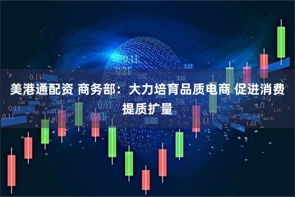美港通配资 商务部：大力培育品质电商 促进消费提质扩量