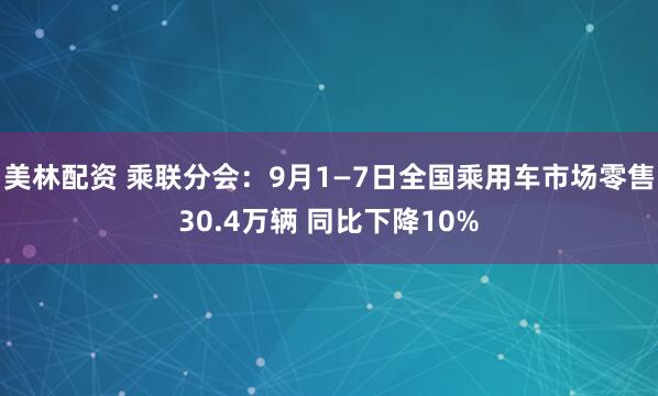 美林配资 乘联分会：9月1—7日全国乘用车市场零售30.4万辆 同比下降10%