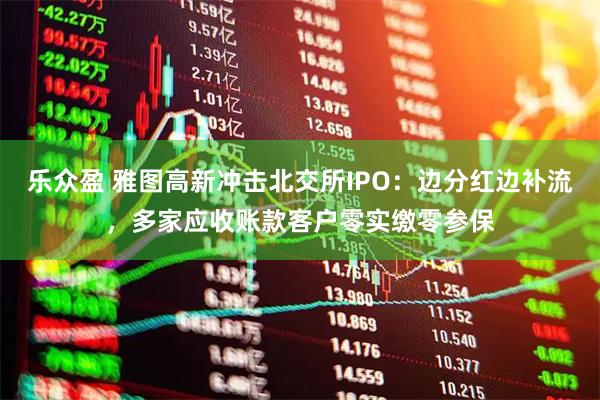 乐众盈 雅图高新冲击北交所IPO：边分红边补流，多家应收账款客户零实缴零参保