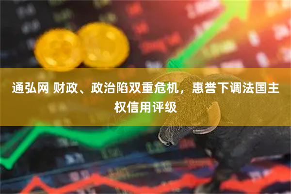 通弘网 财政、政治陷双重危机，惠誉下调法国主权信用评级