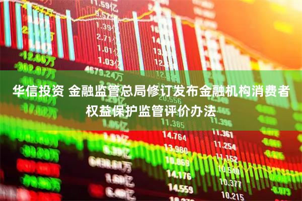 华信投资 金融监管总局修订发布金融机构消费者权益保护监管评价办法