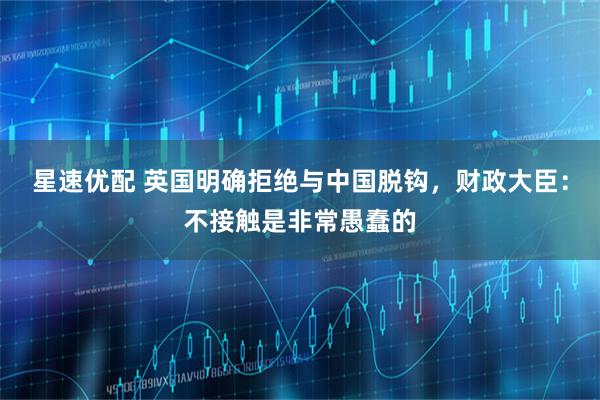 星速优配 英国明确拒绝与中国脱钩，财政大臣：不接触是非常愚蠢的