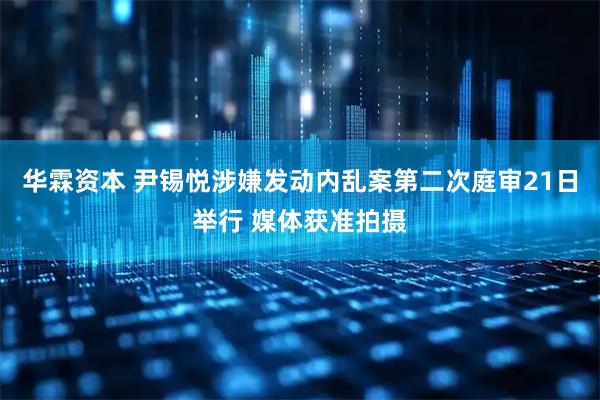 华霖资本 尹锡悦涉嫌发动内乱案第二次庭审21日举行 媒体获准拍摄