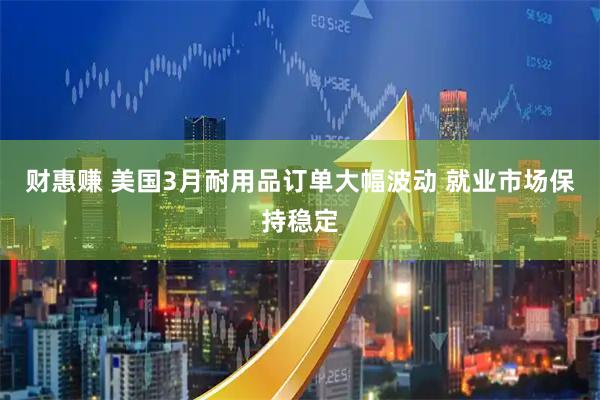 财惠赚 美国3月耐用品订单大幅波动 就业市场保持稳定