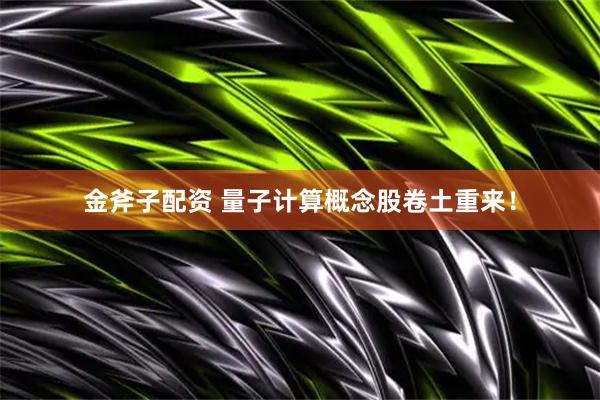 金斧子配资 量子计算概念股卷土重来！