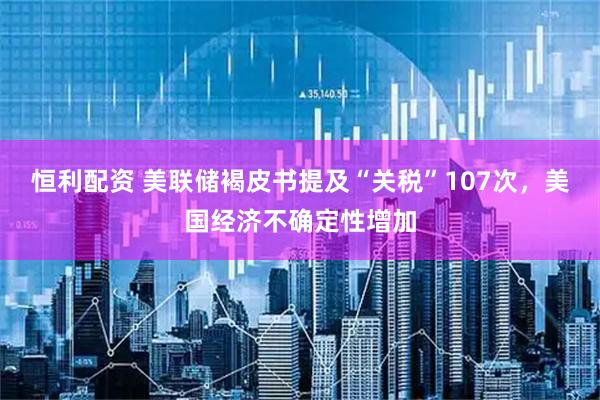 恒利配资 美联储褐皮书提及“关税”107次，美国经济不确定性增加
