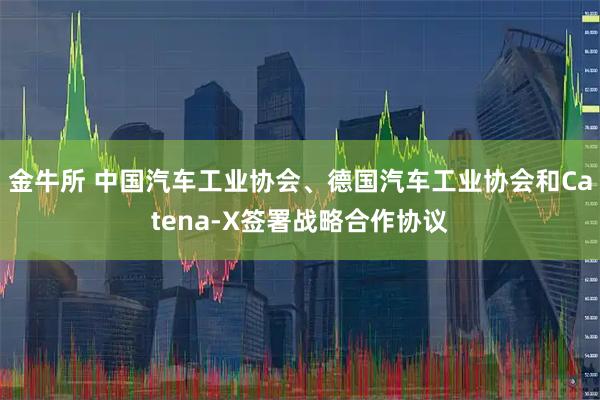 金牛所 中国汽车工业协会、德国汽车工业协会和Catena-X签署战略合作协议