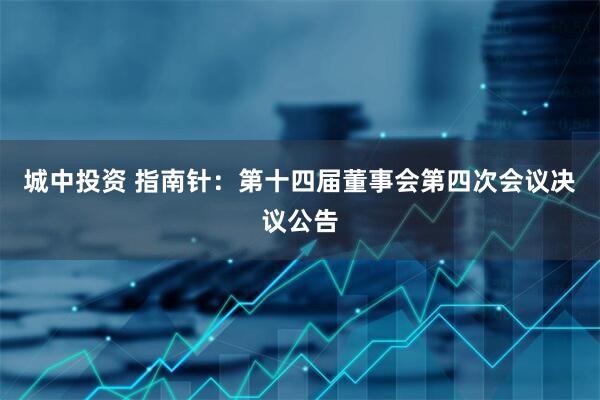 城中投资 指南针：第十四届董事会第四次会议决议公告