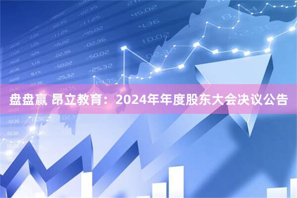 盘盘赢 昂立教育：2024年年度股东大会决议公告