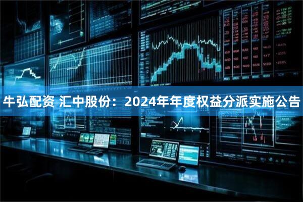 牛弘配资 汇中股份：2024年年度权益分派实施公告