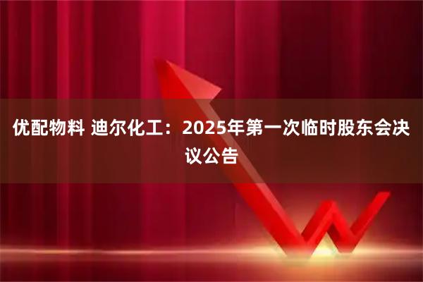 优配物料 迪尔化工：2025年第一次临时股东会决议公告