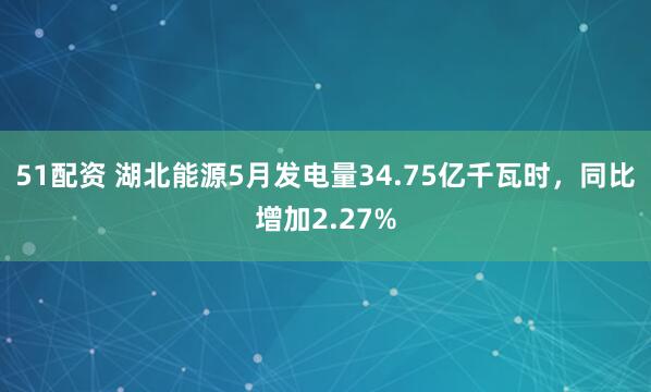 51配资 湖北能源5月发电量34.75亿千瓦时，同比增加2.27%
