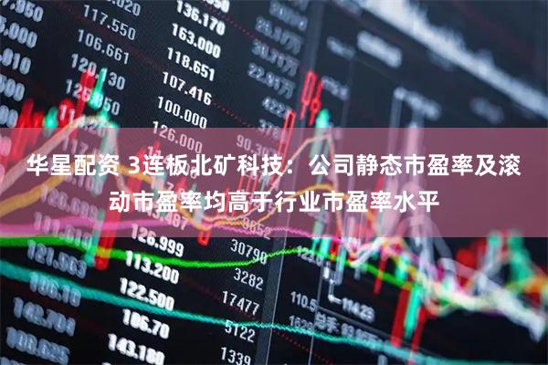 华星配资 3连板北矿科技：公司静态市盈率及滚动市盈率均高于行业市盈率水平