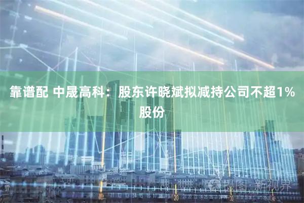 靠谱配 中晟高科：股东许晓斌拟减持公司不超1%股份