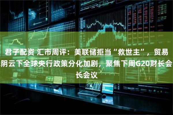 君子配资 汇市周评：美联储拒当“救世主”，贸易战阴云下全球央行政策分化加剧，聚焦下周G20财长会议