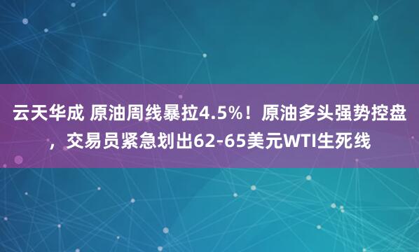 云天华成 原油周线暴拉4.5%！原油多头强势控盘，交易员紧急划出62-65美元WTI生死线