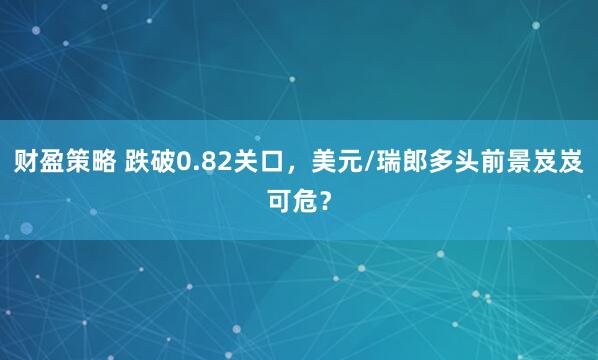 财盈策略 跌破0.82关口，美元/瑞郎多头前景岌岌可危？