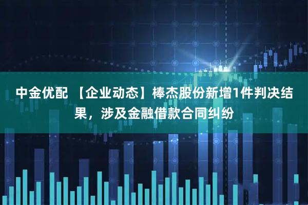 中金优配 【企业动态】棒杰股份新增1件判决结果，涉及金融借款合同纠纷