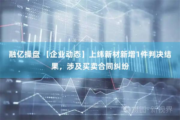 融亿操盘 【企业动态】上纬新材新增1件判决结果，涉及买卖合同纠纷