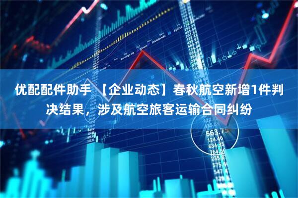 优配配件助手 【企业动态】春秋航空新增1件判决结果，涉及航空旅客运输合同纠纷