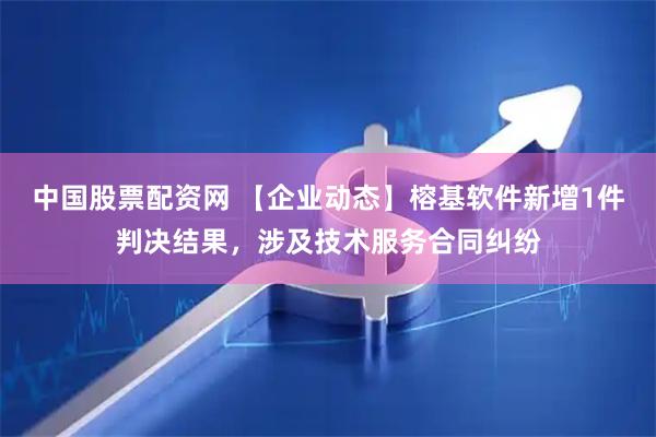 中国股票配资网 【企业动态】榕基软件新增1件判决结果，涉及技术服务合同纠纷