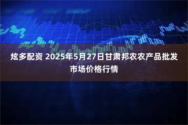 炫多配资 2025年5月27日甘肃邦农农产品批发市场价格行情
