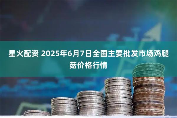 星火配资 2025年6月7日全国主要批发市场鸡腿菇价格行情
