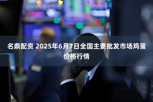名鼎配资 2025年6月7日全国主要批发市场鸡蛋价格行情