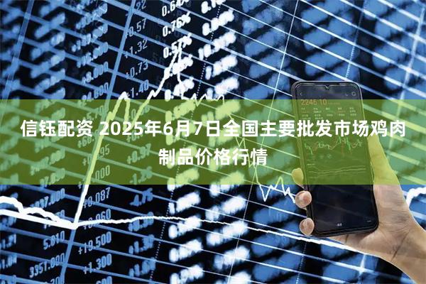 信钰配资 2025年6月7日全国主要批发市场鸡肉制品价格行情