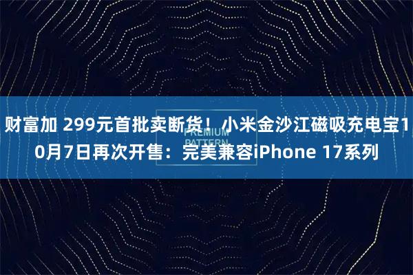 财富加 299元首批卖断货！小米金沙江磁吸充电宝10月7日再次开售：完美兼容iPhone 17系列