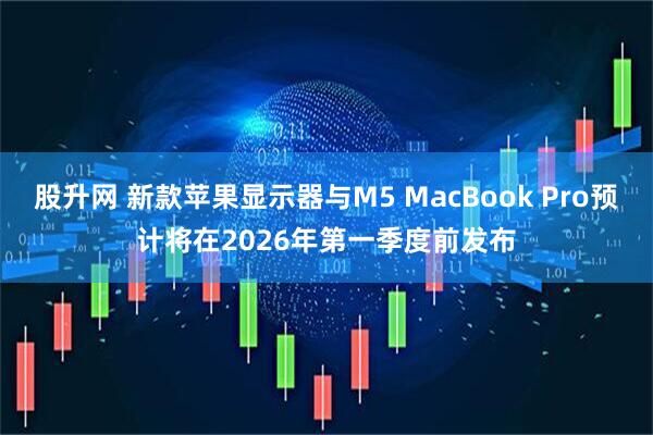 股升网 新款苹果显示器与M5 MacBook Pro预计将在2026年第一季度前发布