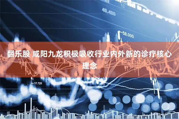 翻乐股 咸阳九龙积极吸收行业内外新的诊疗核心理念