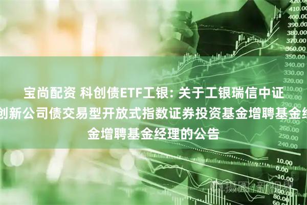宝尚配资 科创债ETF工银: 关于工银瑞信中证AAA科技创新公司债交易型开放式指数证券投资基金增聘基金经理的公告