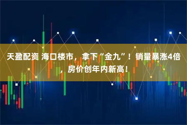 天盈配资 海口楼市，拿下“金九”！销量暴涨4倍，房价创年内新高！