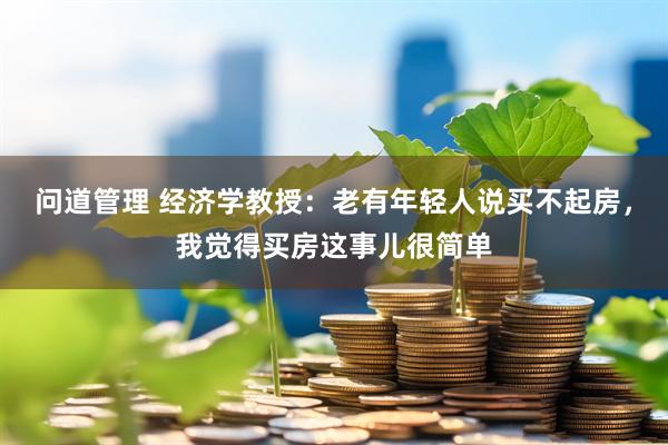 问道管理 经济学教授：老有年轻人说买不起房，我觉得买房这事儿很简单