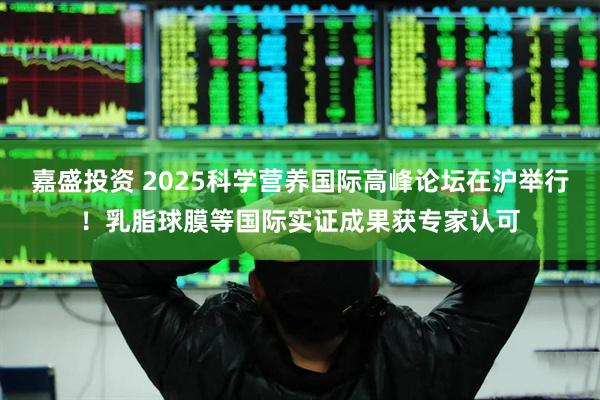 嘉盛投资 2025科学营养国际高峰论坛在沪举行！乳脂球膜等国际实证成果获专家认可