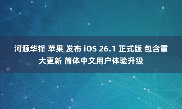 河源华锋 苹果 发布 iOS 26.1 正式版 包含重大更新 简体中文用户体验升级