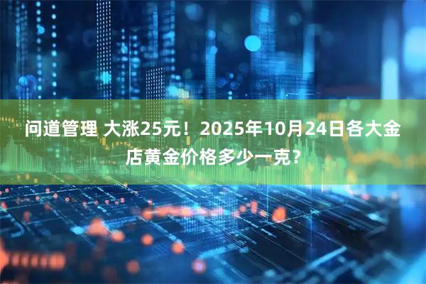 问道管理 大涨25元！2025年10月24日各大金店黄金价格多少一克？