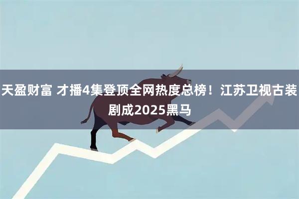 天盈财富 才播4集登顶全网热度总榜！江苏卫视古装剧成2025黑马