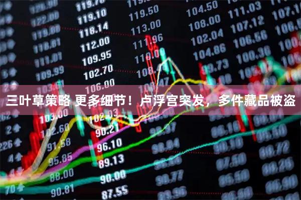 三叶草策略 更多细节！卢浮宫突发，多件藏品被盗