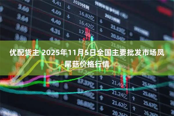 优配货主 2025年11月5日全国主要批发市场凤尾菇价格行情