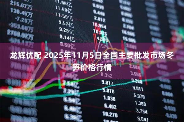 龙辉优配 2025年11月5日全国主要批发市场冬笋价格行情