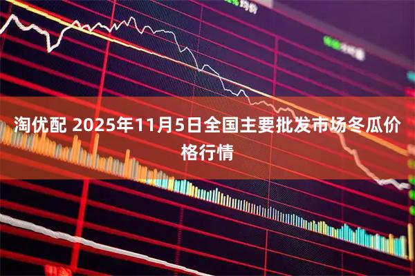 淘优配 2025年11月5日全国主要批发市场冬瓜价格行情