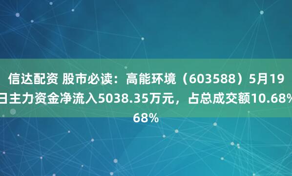 信达配资 股市必读：高能环境（603588）5月19日主力资金净流入5038.35万元，占总成交额10.68%
